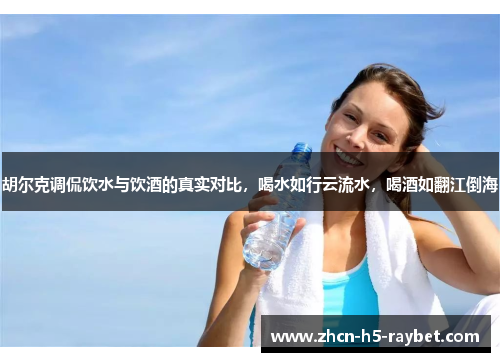 胡尔克调侃饮水与饮酒的真实对比,喝水如行云流水,喝酒如翻江倒海 胡尔克调侃饮水与饮酒的真实对比,喝水如行云流水,喝酒如翻江倒海