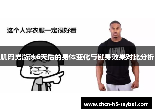 肌肉男游泳6天后的身体变化与健身效果对比分析 肌肉男游泳6天后的身体变化与健身效果对比分析