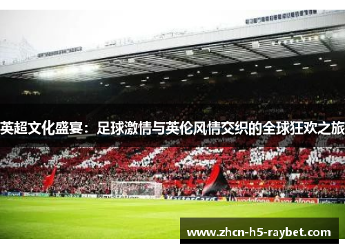英超文化盛宴:足球激情与英伦风情交织的全球狂欢之旅 英超文化盛宴:足球激情与英伦风情交织的全球狂欢之旅