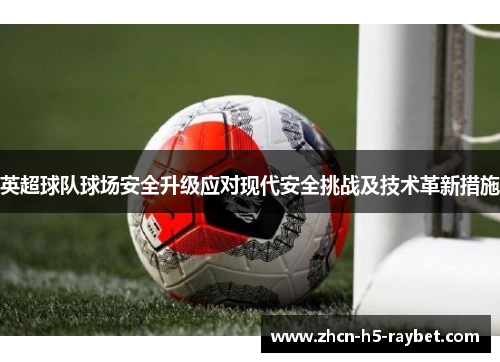 英超球队球场安全升级应对现代安全挑战及技术革新措施 英超球队球场安全升级应对现代安全挑战及技术革新措施