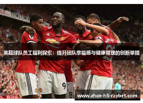 英超球队员工福利探索:提升团队幸福感与健康管理的创新举措 英超球队员工福利探索:提升团队幸福感与健康管理的创新举措