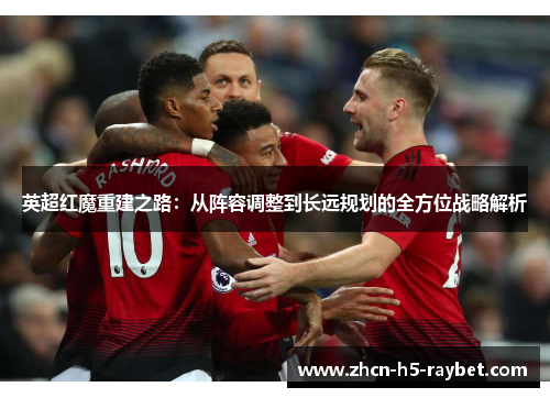 英超红魔重建之路:从阵容调整到长远规划的全方位战略解析 英超红魔重建之路:从阵容调整到长远规划的全方位战略解析