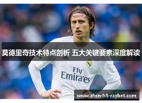 莫德里奇技术特点剖析 五大关键要素深度解读 莫德里奇技术特点剖析 五大关键要素深度解读