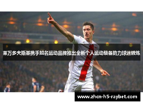 莱万多夫斯基携手知名运动品牌推出全新个人运动装备助力球迷锻炼 莱万多夫斯基携手知名运动品牌推出全新个人运动装备助力球迷锻炼