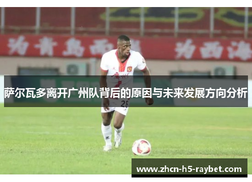 萨尔瓦多离开广州队背后的原因与未来发展方向分析 萨尔瓦多离开广州队背后的原因与未来发展方向分析