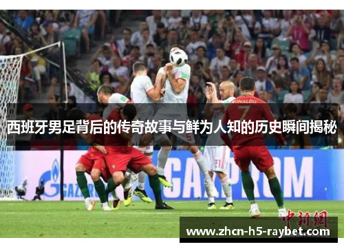 西班牙男足背后的传奇故事与鲜为人知的历史瞬间揭秘 西班牙男足背后的传奇故事与鲜为人知的历史瞬间揭秘