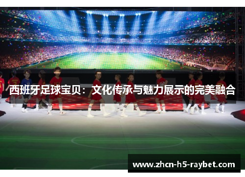 西班牙足球宝贝:文化传承与魅力展示的完美融合 西班牙足球宝贝:文化传承与魅力展示的完美融合