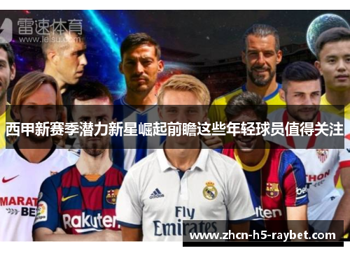西甲新赛季潜力新星崛起前瞻这些年轻球员值得关注 西甲新赛季潜力新星崛起前瞻这些年轻球员值得关注