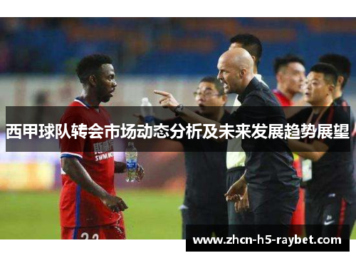 西甲球队转会市场动态分析及未来发展趋势展望 西甲球队转会市场动态分析及未来发展趋势展望