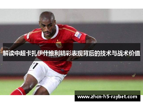 解读中超卡扎伊什维利精彩表现背后的技术与战术价值 解读中超卡扎伊什维利精彩表现背后的技术与战术价值