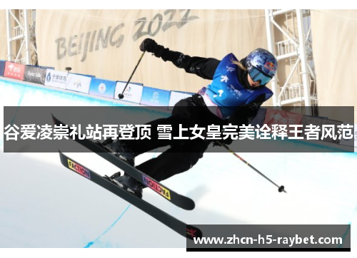 谷爱凌崇礼站再登顶 雪上女皇完美诠释王者风范 谷爱凌崇礼站再登顶 雪上女皇完美诠释王者风范