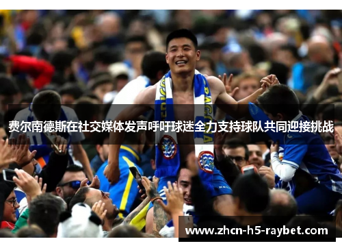 费尔南德斯在社交媒体发声呼吁球迷全力支持球队共同迎接挑战 费尔南德斯在社交媒体发声呼吁球迷全力支持球队共同迎接挑战