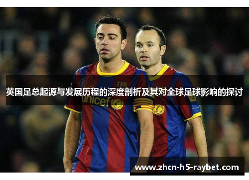 英国足总起源与发展历程的深度剖析及其对全球足球影响的探讨 英国足总起源与发展历程的深度剖析及其对全球足球影响的探讨