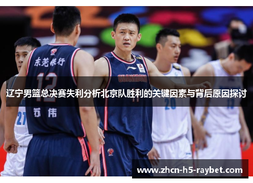 辽宁男篮总决赛失利分析北京队胜利的关键因素与背后原因探讨 辽宁男篮总决赛失利分析北京队胜利的关键因素与背后原因探讨