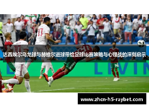 达西埃尔乌龙球与赫维尔进球带给足球比赛策略与心理战的深刻启示 达西埃尔乌龙球与赫维尔进球带给足球比赛策略与心理战的深刻启示