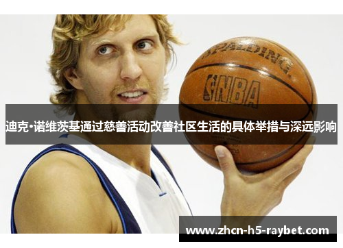 迪克·诺维茨基通过慈善活动改善社区生活的具体举措与深远影响 迪克·诺维茨基通过慈善活动改善社区生活的具体举措与深远影响