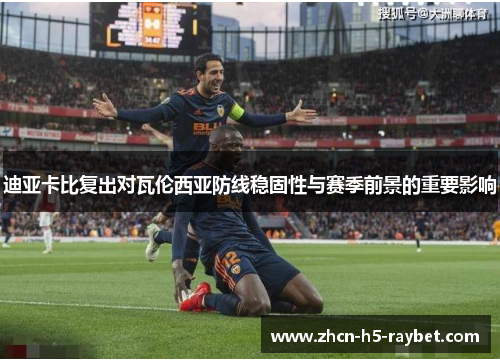 迪亚卡比复出对瓦伦西亚防线稳固性与赛季前景的重要影响 迪亚卡比复出对瓦伦西亚防线稳固性与赛季前景的重要影响