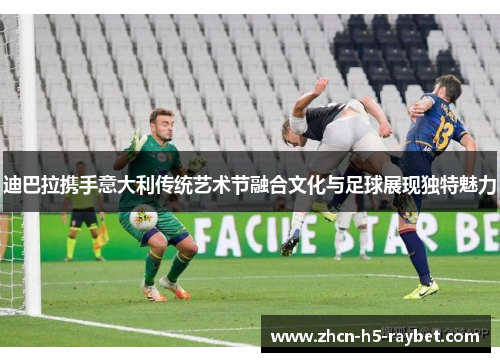 迪巴拉携手意大利传统艺术节融合文化与足球展现独特魅力 迪巴拉携手意大利传统艺术节融合文化与足球展现独特魅力