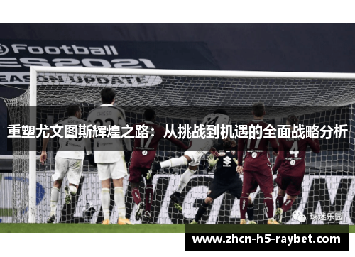 重塑尤文图斯辉煌之路:从挑战到机遇的全面战略分析 重塑尤文图斯辉煌之路:从挑战到机遇的全面战略分析