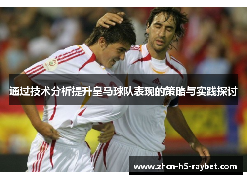 通过技术分析提升皇马球队表现的策略与实践探讨 通过技术分析提升皇马球队表现的策略与实践探讨