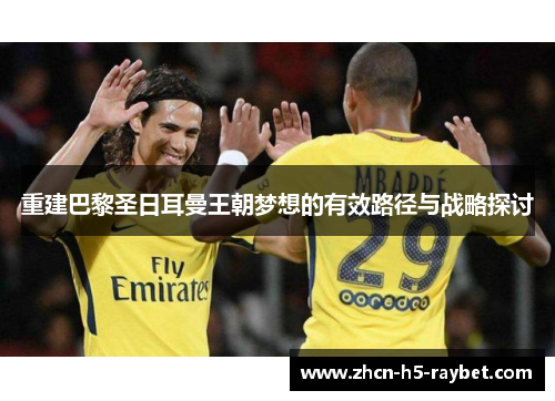 重建巴黎圣日耳曼王朝梦想的有效路径与战略探讨 重建巴黎圣日耳曼王朝梦想的有效路径与战略探讨