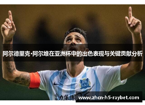 阿尔德里克·阿尔维在亚洲杯中的出色表现与关键贡献分析 阿尔德里克·阿尔维在亚洲杯中的出色表现与关键贡献分析