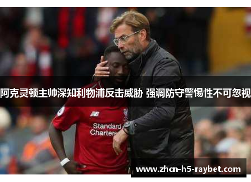 阿克灵顿主帅深知利物浦反击威胁 强调防守警惕性不可忽视 阿克灵顿主帅深知利物浦反击威胁 强调防守警惕性不可忽视