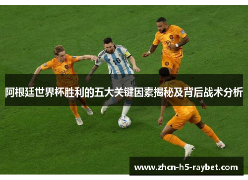 阿根廷世界杯胜利的五大关键因素揭秘及背后战术分析 阿根廷世界杯胜利的五大关键因素揭秘及背后战术分析