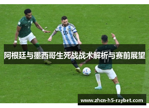 阿根廷与墨西哥生死战战术解析与赛前展望 阿根廷与墨西哥生死战战术解析与赛前展望