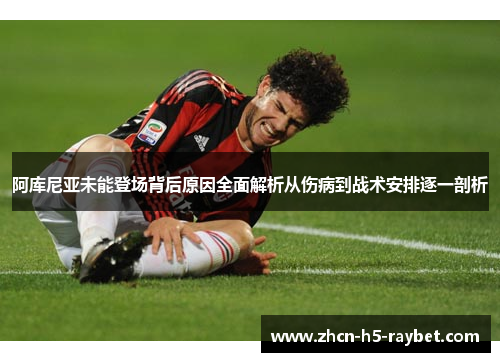 阿库尼亚未能登场背后原因全面解析从伤病到战术安排逐一剖析 阿库尼亚未能登场背后原因全面解析从伤病到战术安排逐一剖析
