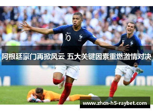 阿根廷豪门再掀风云 五大关键因素重燃激情对决 阿根廷豪门再掀风云 五大关键因素重燃激情对决