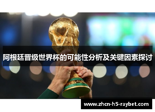 阿根廷晋级世界杯的可能性分析及关键因素探讨 阿根廷晋级世界杯的可能性分析及关键因素探讨