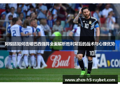 阿根廷如何击破巴西强阵全面解析胜利背后的战术与心理优势 阿根廷如何击破巴西强阵全面解析胜利背后的战术与心理优势