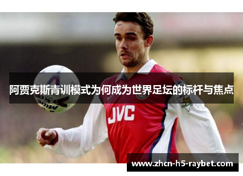 阿贾克斯青训模式为何成为世界足坛的标杆与焦点 阿贾克斯青训模式为何成为世界足坛的标杆与焦点
