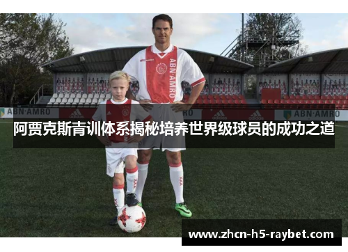阿贾克斯青训体系揭秘培养世界级球员的成功之道 阿贾克斯青训体系揭秘培养世界级球员的成功之道