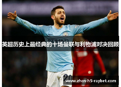 英超历史上最经典的十场曼联与利物浦对决回顾 英超历史上最经典的十场曼联与利物浦对决回顾