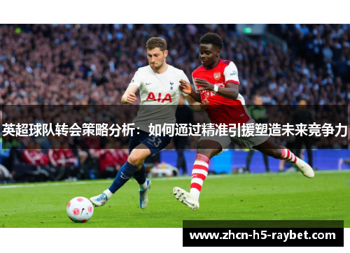 英超球队转会策略分析：如何通过精准引援塑造未来竞争力