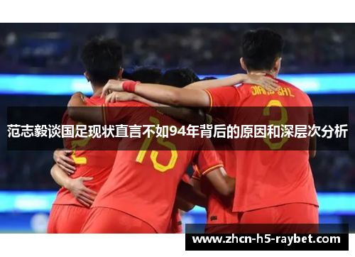 范志毅谈国足现状直言不如94年背后的原因和深层次分析