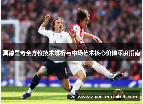 莫德里奇全方位技术解析与中场艺术核心价值深度指南