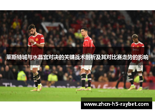 莱斯特城与水晶宫对决的关键战术剖析及其对比赛走势的影响