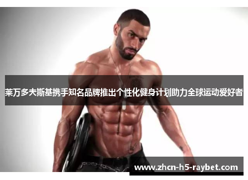 莱万多夫斯基携手知名品牌推出个性化健身计划助力全球运动爱好者