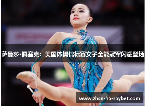 萨曼莎·佩塞克:美国体操锦标赛女子全能冠军闪耀登场 萨曼莎·佩塞克:美国体操锦标赛女子全能冠军闪耀登场