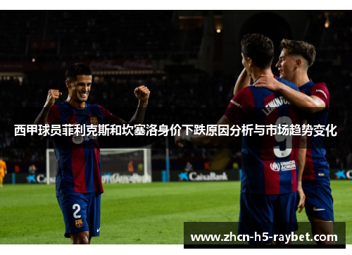 西甲球员菲利克斯和坎塞洛身价下跌原因分析与市场趋势变化 西甲球员菲利克斯和坎塞洛身价下跌原因分析与市场趋势变化