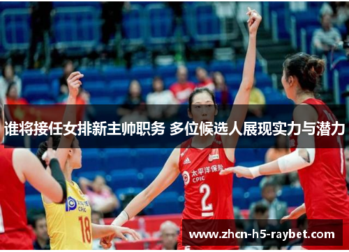 谁将接任女排新主帅职务 多位候选人展现实力与潜力 谁将接任女排新主帅职务 多位候选人展现实力与潜力