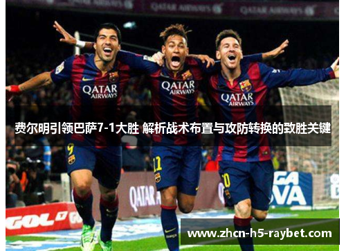 费尔明引领巴萨7-1大胜 解析战术布置与攻防转换的致胜关键 费尔明引领巴萨7-1大胜 解析战术布置与攻防转换的致胜关键