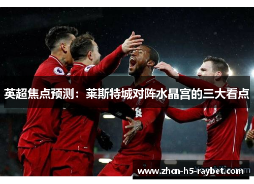 英超焦点预测:莱斯特城对阵水晶宫的三大看点 英超焦点预测:莱斯特城对阵水晶宫的三大看点