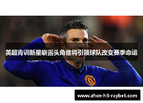 英超青训新星崭露头角谁将引领球队改变赛季命运 英超青训新星崭露头角谁将引领球队改变赛季命运