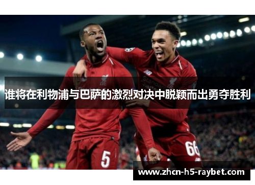 谁将在利物浦与巴萨的激烈对决中脱颖而出勇夺胜利