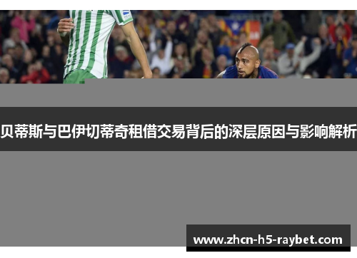 贝蒂斯与巴伊切蒂奇租借交易背后的深层原因与影响解析 贝蒂斯与巴伊切蒂奇租借交易背后的深层原因与影响解析