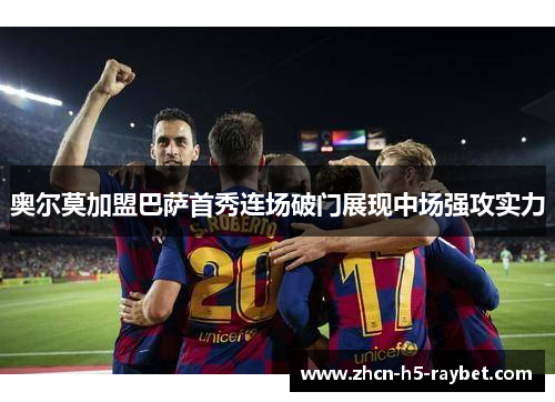 奥尔莫加盟巴萨首秀连场破门展现中场强攻实力